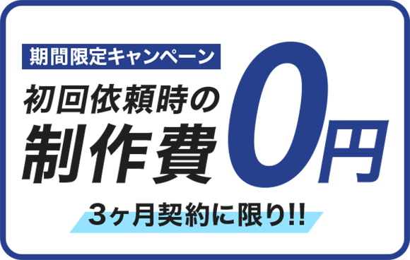 期間限定キャンペーン 初回依頼時の制作費0円　3ヶ月契約に限り!!